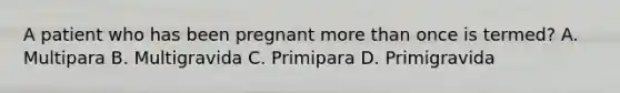 A patient who has been pregnant more than once is termed? A. Multipara B. Multigravida C. Primipara D. Primigravida