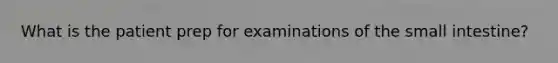 What is the patient prep for examinations of the small intestine?