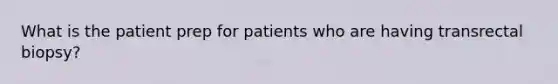 What is the patient prep for patients who are having transrectal biopsy?