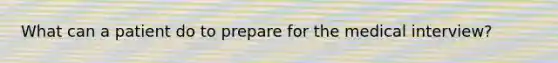 What can a patient do to prepare for the medical interview?