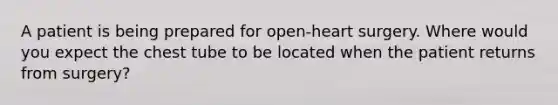 A patient is being prepared for open-heart surgery. Where would you expect the chest tube to be located when the patient returns from surgery?