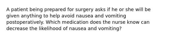 A patient being prepared for surgery asks if he or she will be given anything to help avoid nausea and vomiting postoperatively. Which medication does the nurse know can decrease the likelihood of nausea and vomiting?