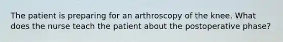 The patient is preparing for an arthroscopy of the knee. What does the nurse teach the patient about the postoperative phase?