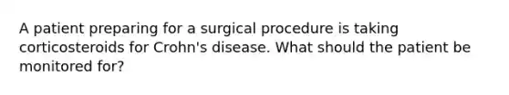 A patient preparing for a surgical procedure is taking corticosteroids for Crohn's disease. What should the patient be monitored for?