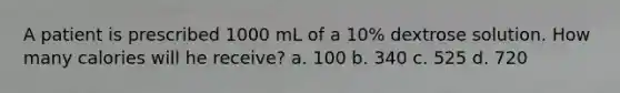 A patient is prescribed 1000 mL of a 10% dextrose solution. How many calories will he receive? a. 100 b. 340 c. 525 d. 720