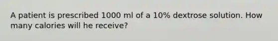 A patient is prescribed 1000 ml of a 10% dextrose solution. How many calories will he receive?