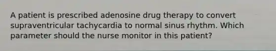 A patient is prescribed adenosine drug therapy to convert supraventricular tachycardia to normal sinus rhythm. Which parameter should the nurse monitor in this patient?