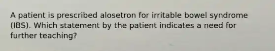 A patient is prescribed alosetron for irritable bowel syndrome (IBS). Which statement by the patient indicates a need for further teaching?