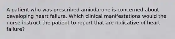 A patient who was prescribed amiodarone is concerned about developing heart failure. Which clinical manifestations would the nurse instruct the patient to report that are indicative of heart failure?