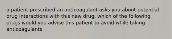 a patient prescribed an anticoagulant asks you about potential drug interactions with this new drug, which of the following drugs would you advise this patient to avoid while taking anticoagulants