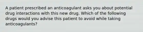 A patient prescribed an anticoagulant asks you about potential drug interactions with this new drug. Which of the following drugs would you advise this patient to avoid while taking anticoagulants?