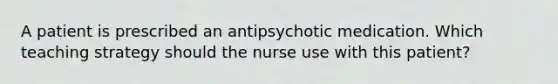 A patient is prescribed an antipsychotic medication. Which teaching strategy should the nurse use with this patient?