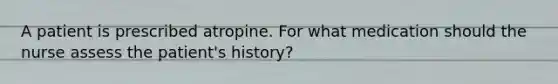 A patient is prescribed atropine. For what medication should the nurse assess the patient's history?