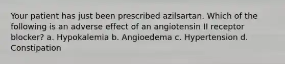 Your patient has just been prescribed azilsartan. Which of the following is an adverse effect of an angiotensin II receptor blocker? a. Hypokalemia b. Angioedema c. Hypertension d. Constipation