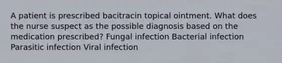 A patient is prescribed bacitracin topical ointment. What does the nurse suspect as the possible diagnosis based on the medication prescribed? Fungal infection Bacterial infection Parasitic infection Viral infection