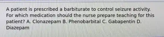 A patient is prescribed a barbiturate to control seizure activity. For which medication should the nurse prepare teaching for this patient? A. Clonazepam B. Phenobarbital C. Gabapentin D. Diazepam