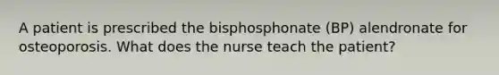 A patient is prescribed the bisphosphonate (BP) alendronate for osteoporosis. What does the nurse teach the patient?