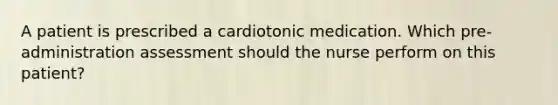 A patient is prescribed a cardiotonic medication. Which pre-administration assessment should the nurse perform on this patient?