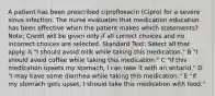 A patient has been prescribed ciprofloxacin (Cipro) for a severe sinus infection. The nurse evaluates that medication education has been effective when the patient makes which statements? Note: Credit will be given only if all correct choices and no incorrect choices are selected. Standard Text: Select all that apply. A "I should avoid milk while taking this medication." B "I should avoid coffee while taking this medication." C "If this medication upsets my stomach, I can take it with an antacid." D "I may have some diarrhea while taking this medication." E "If my stomach gets upset, I should take this medication with food."