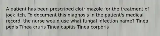 A patient has been prescribed clotrimazole for the treatment of jock itch. To document this diagnosis in the patient's medical record, the nurse would use what fungal infection name? Tinea pedis Tinea cruris Tinea capitis Tinea corporis