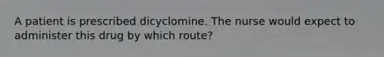 A patient is prescribed dicyclomine. The nurse would expect to administer this drug by which route?