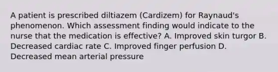 A patient is prescribed diltiazem (Cardizem) for Raynaud's phenomenon. Which assessment finding would indicate to the nurse that the medication is effective? A. Improved skin turgor B. Decreased cardiac rate C. Improved finger perfusion D. Decreased mean arterial pressure