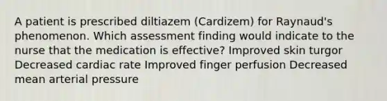 A patient is prescribed diltiazem (Cardizem) for Raynaud's phenomenon. Which assessment finding would indicate to the nurse that the medication is effective? Improved skin turgor Decreased cardiac rate Improved finger perfusion Decreased mean arterial pressure