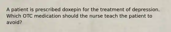 A patient is prescribed doxepin for the treatment of depression. Which OTC medication should the nurse teach the patient to avoid?