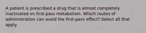 A patient is prescribed a drug that is almost completely inactivated on first-pass metabolism. Which routes of administration can avoid the first-pass effect? Select all that apply.