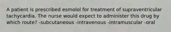 A patient is prescribed esmolol for treatment of supraventricular tachycardia. The nurse would expect to administer this drug by which route? -subcutaneous -intravenous -intramuscular -oral