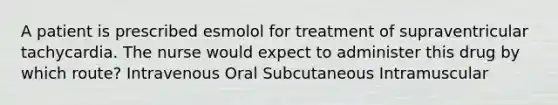 A patient is prescribed esmolol for treatment of supraventricular tachycardia. The nurse would expect to administer this drug by which route? Intravenous Oral Subcutaneous Intramuscular