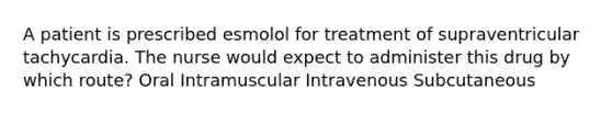 A patient is prescribed esmolol for treatment of supraventricular tachycardia. The nurse would expect to administer this drug by which route? Oral Intramuscular Intravenous Subcutaneous