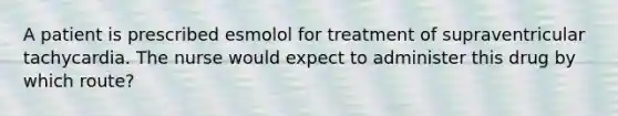 A patient is prescribed esmolol for treatment of supraventricular tachycardia. The nurse would expect to administer this drug by which route?