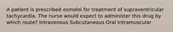 A patient is prescribed esmolol for treatment of supraventricular tachycardia. The nurse would expect to administer this drug by which route? Intravenous Subcutaneous Oral Intramuscular