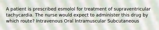 A patient is prescribed esmolol for treatment of supraventricular tachycardia. The nurse would expect to administer this drug by which route? Intravenous Oral Intramuscular Subcutaneous