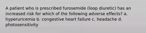 A patient who is prescribed furosemide (loop diuretic) has an increased risk for which of the following adverse effects? a. hyperuricemia b. congestive heart failure c. headache d. photosensitivity