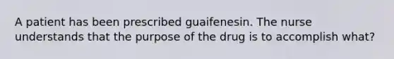 A patient has been prescribed guaifenesin. The nurse understands that the purpose of the drug is to accomplish what?