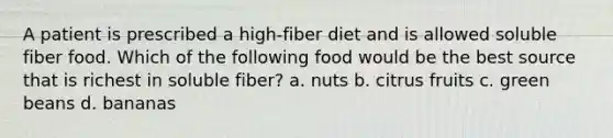 A patient is prescribed a high-fiber diet and is allowed soluble fiber food. Which of the following food would be the best source that is richest in soluble fiber? a. nuts b. citrus fruits c. green beans d. bananas