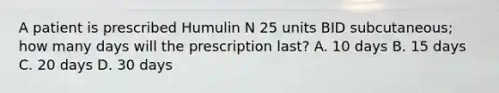 A patient is prescribed Humulin N 25 units BID subcutaneous; how many days will the prescription last? A. 10 days B. 15 days C. 20 days D. 30 days