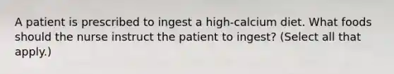 A patient is prescribed to ingest a high-calcium diet. What foods should the nurse instruct the patient to ingest? (Select all that apply.)