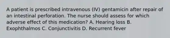 A patient is prescribed intravenous (IV) gentamicin after repair of an intestinal perforation. The nurse should assess for which adverse effect of this medication? A. Hearing loss B. Exophthalmos C. Conjunctivitis D. Recurrent fever