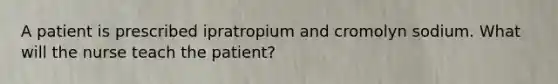 A patient is prescribed ipratropium and cromolyn sodium. What will the nurse teach the patient?