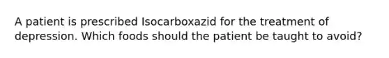 A patient is prescribed Isocarboxazid for the treatment of depression. Which foods should the patient be taught to avoid?