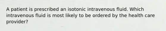 A patient is prescribed an isotonic intravenous fluid. Which intravenous fluid is most likely to be ordered by the health care provider?