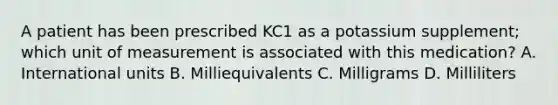 A patient has been prescribed KC1 as a potassium supplement; which unit of measurement is associated with this medication? A. International units B. Milliequivalents C. Milligrams D. Milliliters