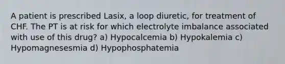 A patient is prescribed Lasix, a loop diuretic, for treatment of CHF. The PT is at risk for which electrolyte imbalance associated with use of this drug? a) Hypocalcemia b) Hypokalemia c) Hypomagnesesmia d) Hypophosphatemia