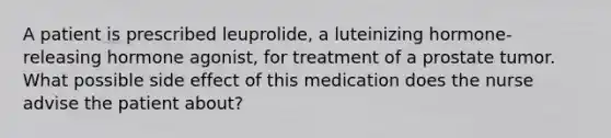 A patient is prescribed leuprolide, a luteinizing hormone-releasing hormone agonist, for treatment of a prostate tumor. What possible side effect of this medication does the nurse advise the patient about?