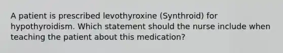 A patient is prescribed levothyroxine (Synthroid) for hypothyroidism. Which statement should the nurse include when teaching the patient about this medication?