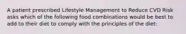 A patient prescribed Lifestyle Management to Reduce CVD Risk asks which of the following food combinations would be best to add to their diet to comply with the principles of the diet: