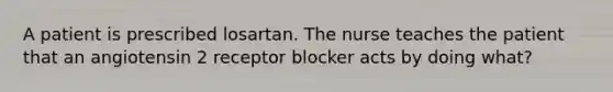 A patient is prescribed losartan. The nurse teaches the patient that an angiotensin 2 receptor blocker acts by doing what?